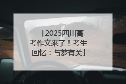 2025四川高考作文来了！考生回忆：与梦有关