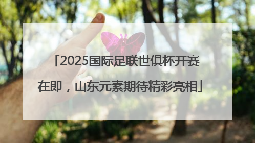 2025国际足联世俱杯开赛在即，山东元素期待精彩亮相