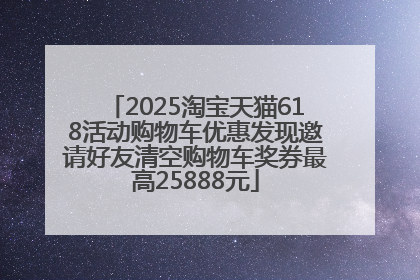 2025淘宝天猫618活动购物车优惠发现邀请好友清空购物车奖券最高25888元