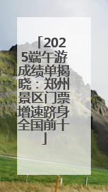 2025端午游成绩单揭晓：郑州景区门票增速跻身全国前十