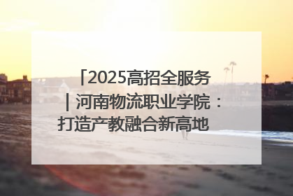 2025高招全服务｜河南物流职业学院：打造产教融合新高地 推动高质量快速发展
