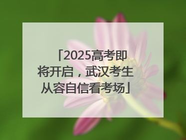 2025高考即将开启，武汉考生从容自信看考场