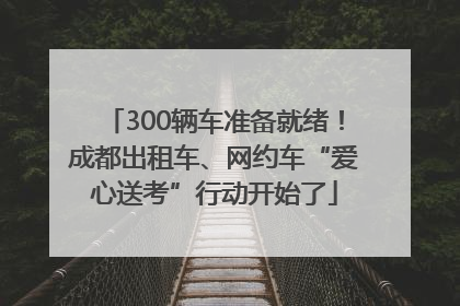 300辆车准备就绪！成都出租车、网约车“爱心送考”行动开始了