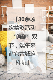 30余场次精彩活动“嗨翻”双节，端午来盐官古城这样玩
