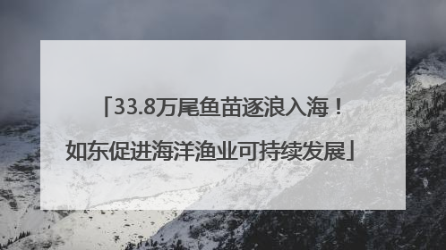 33.8万尾鱼苗逐浪入海！如东促进海洋渔业可持续发展