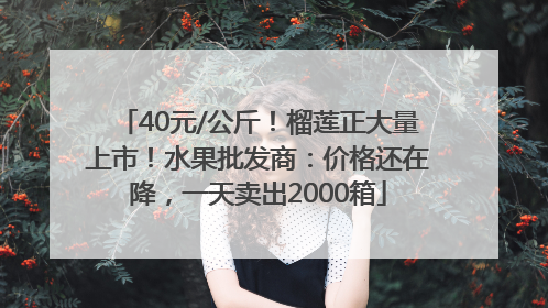 40元/公斤！榴莲正大量上市！水果批发商：价格还在降，一天卖出2000箱