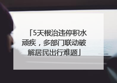 5天根治违停积水顽疾，多部门联动破解居民出行难题
