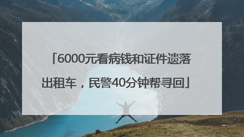 6000元看病钱和证件遗落出租车，民警40分钟帮寻回
