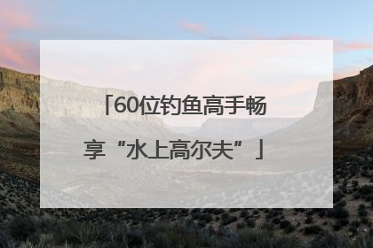 60位钓鱼高手畅享“水上高尔夫”