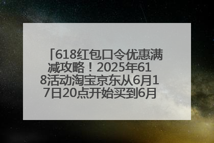 618红包口令优惠满减攻略！2025年618活动淘宝京东从6月17日20点开始买到6月18日最便宜划算！