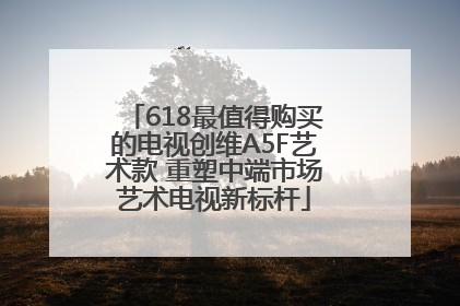 618最值得购买的电视创维A5F艺术款 重塑中端市场艺术电视新标杆