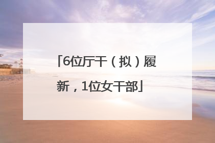 6位厅干（拟）履新，1位女干部