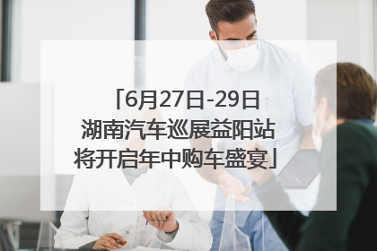 6月27日-29日 湖南汽车巡展益阳站将开启年中购车盛宴