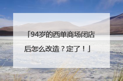 94岁的西单商场闭店后怎么改造？定了！