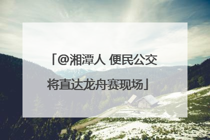 @湘潭人 便民公交将直达龙舟赛现场