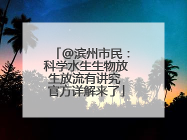 @滨州市民：科学水生生物放生放流有讲究 官方详解来了
