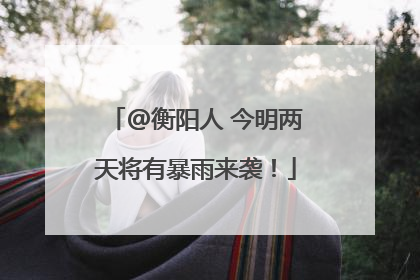 @衡阳人 今明两天将有暴雨来袭！