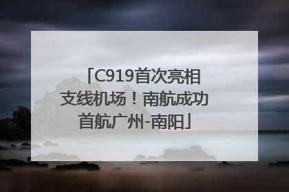 C919首次亮相支线机场！南航成功首航广州-南阳