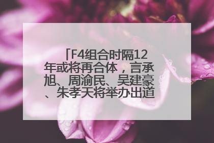 F4组合时隔12年或将再合体，言承旭、周渝民、吴建豪、朱孝天将举办出道25周年演唱会