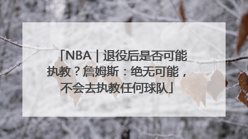 NBA｜退役后是否可能执教？詹姆斯：绝无可能，不会去执教任何球队