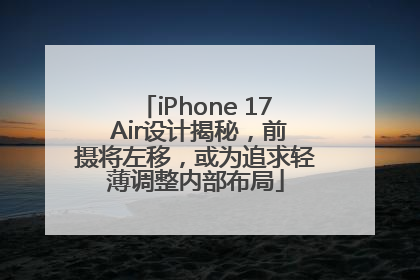 iPhone 17 Air设计揭秘，前摄将左移，或为追求轻薄调整内部布局